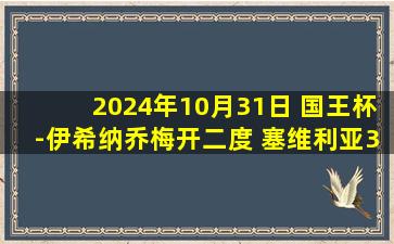 2024年10月31日 国王杯-伊希纳乔梅开二度 塞维利亚3-0拉斯洛查斯